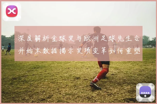 深度解析金球奖与欧洲足球先生合并始末数据揭示奖项变革如何重塑足坛评价体系