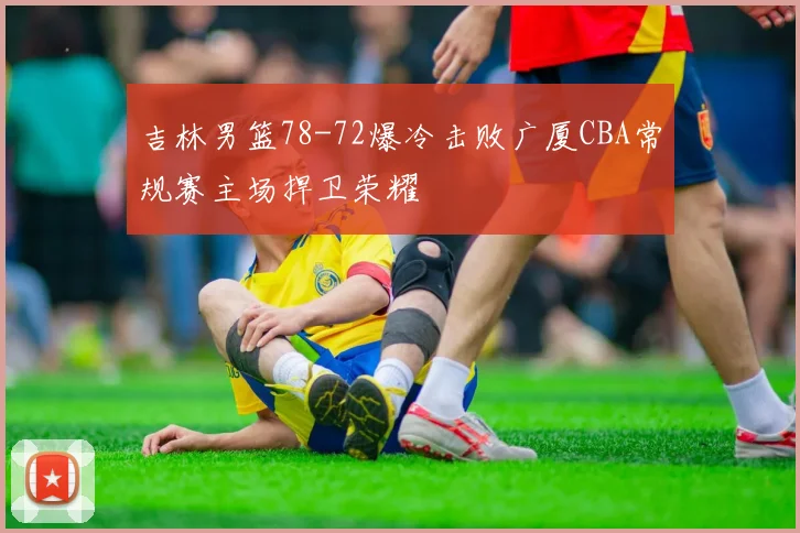 吉林男篮78-72爆冷击败广厦CBA常规赛主场捍卫荣耀