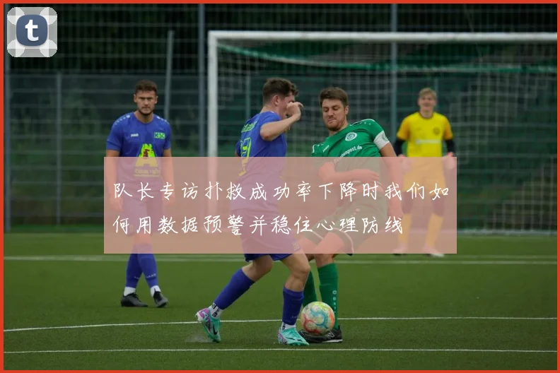 队长专访扑救成功率下降时我们如何用数据预警并稳住心理防线